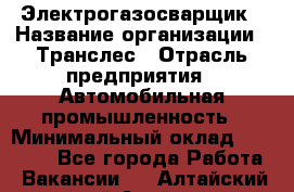 Электрогазосварщик › Название организации ­ Транслес › Отрасль предприятия ­ Автомобильная промышленность › Минимальный оклад ­ 40 000 - Все города Работа » Вакансии   . Алтайский край,Алейск г.